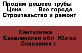 Продам дешево трубы › Цена ­ 20 - Все города Строительство и ремонт » Сантехника   . Сахалинская обл.,Южно-Сахалинск г.